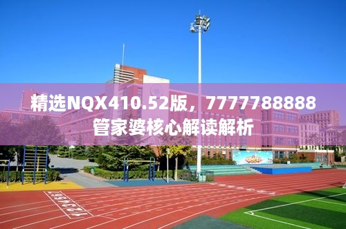 精选NQX410.52版，7777788888管家婆核心解读解析