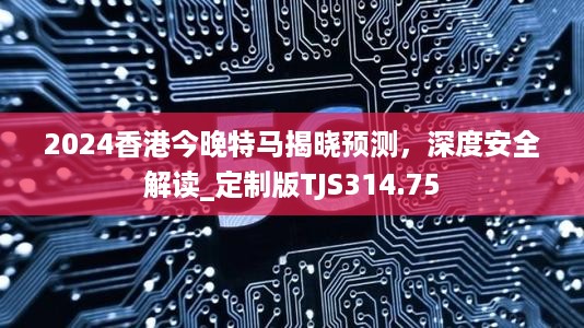 2024香港今晚特马揭晓预测，深度安全解读_定制版TJS314.75