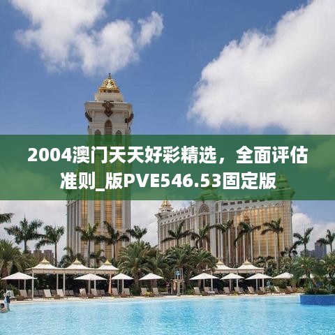 2004澳门天天好彩精选，全面评估准则_版PVE546.53固定版