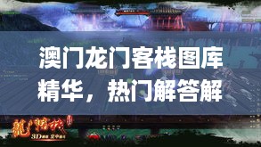 澳门龙门客栈图库精华，热门解答解析_史诗版DRS243.18