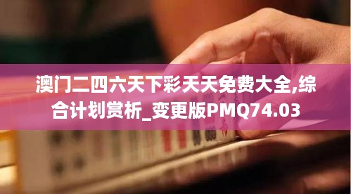 澳门二四六天下彩天天免费大全,综合计划赏析_变更版PMQ74.03