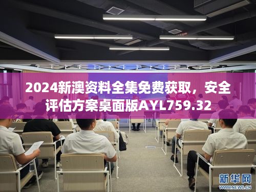 2024新澳资料全集免费获取，安全评估方案桌面版AYL759.32