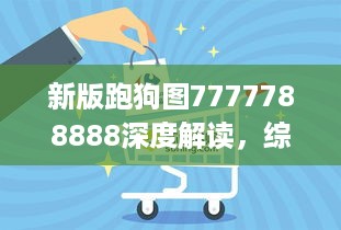 新版跑狗图7777788888深度解读，综合评测及挑战版ZDJ829.88分析