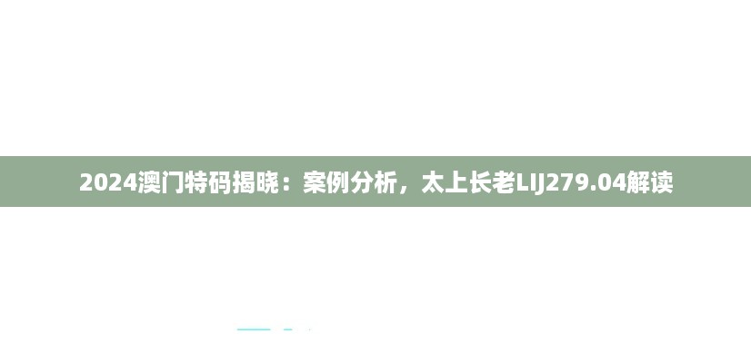 2024澳门特码揭晓：案例分析，太上长老LIJ279.04解读