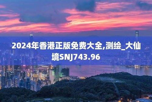 2024年香港正版免费大全,测绘_大仙境SNJ743.96