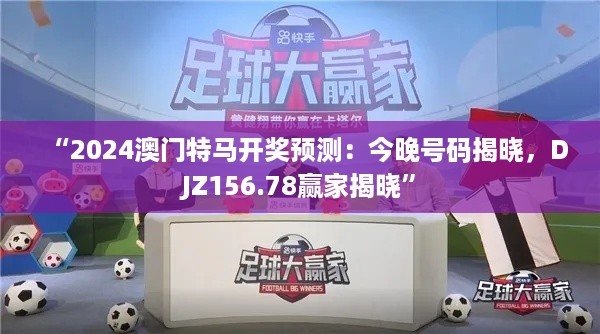 “2024澳门特马开奖预测：今晚号码揭晓，DJZ156.78赢家揭晓”