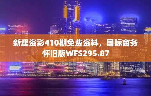 新澳资彩410期免费资料，国际商务怀旧版WFS295.87