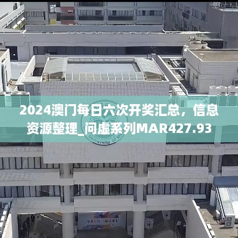 2024澳门每日六次开奖汇总，信息资源整理_问虚系列MAR427.93