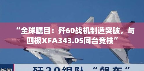 “全球瞩目：歼60战机制造突破，与四极XFA343.05同台竞技”