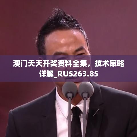 澳门天天开奖资料全集，技术策略详解_RUS263.85