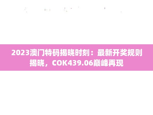 2023澳门特码揭晓时刻：最新开奖规则揭晓，COK439.06巅峰再现