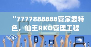 “7777888888管家婆特色，仙王RKO管理工程揭秘”