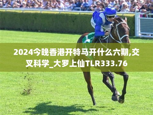 2024今晚香港开特马开什么六期,交叉科学_大罗上仙TLR333.76