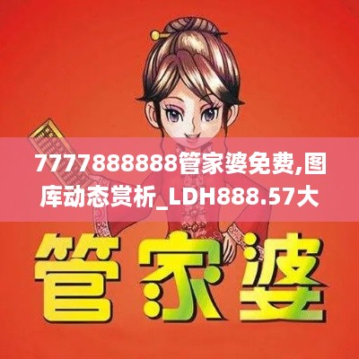 7777888888管家婆免费,图库动态赏析_LDH888.57大能