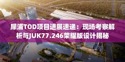 犀浦TOD项目进展速递：现场考察解析与JUK77.246荣耀版设计揭秘