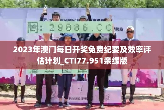 2023年澳门每日开奖免费纪要及效率评估计划_CTI77.951亲缘版