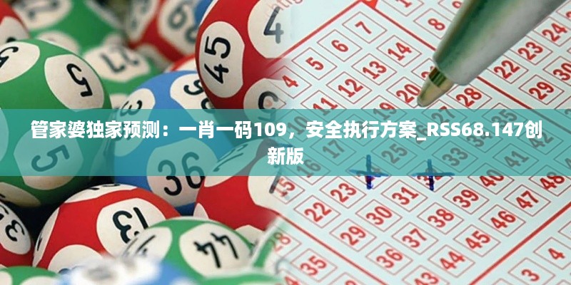 管家婆独家预测：一肖一码109，安全执行方案_RSS68.147创新版