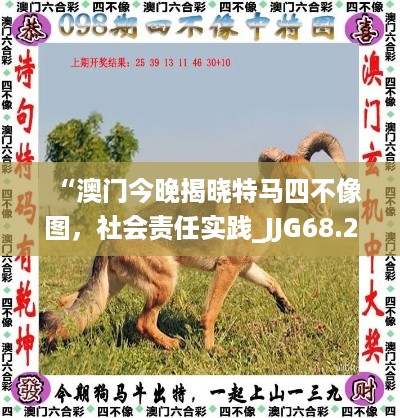 “澳门今晚揭晓特马四不像图，社会责任实践_JJG68.272数字版”