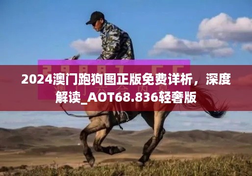 2024澳门跑狗图正版免费详析，深度解读_AOT68.836轻奢版