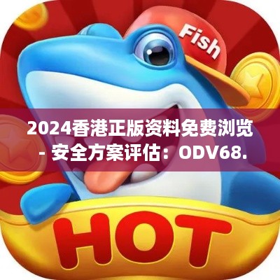 2024香港正版资料免费浏览 - 安全方案评估：ODV68.494智巧版