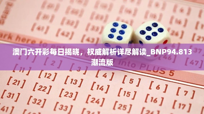 澳门六开彩每日揭晓，权威解析详尽解读_BNP94.813潮流版