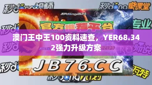 澳门王中王100资料速查，YER68.342强力升级方案