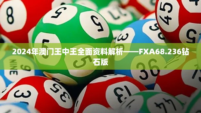 2024年澳门王中王全面资料解析——FXA68.236钻石版