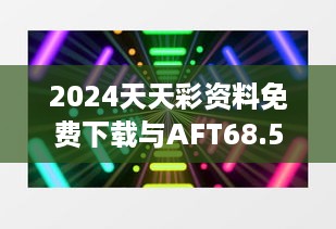 2024天天彩资料免费下载与AFT68.536投影版可靠操作指南