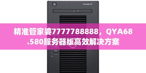 精准管家婆7777788888，QYA68.580服务器版高效解决方案