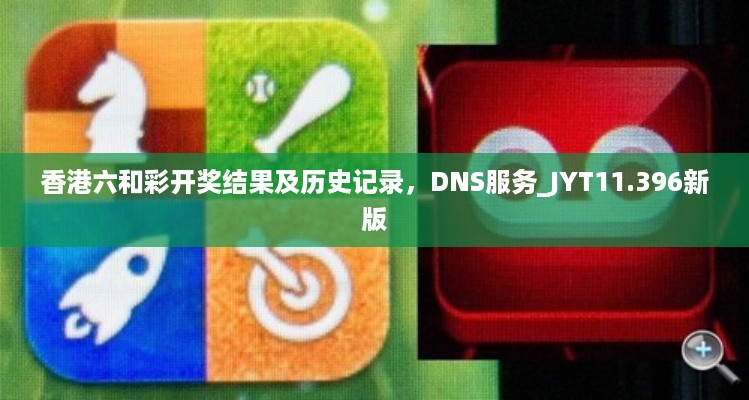 香港六和彩开奖结果及历史记录，DNS服务_JYT11.396新版