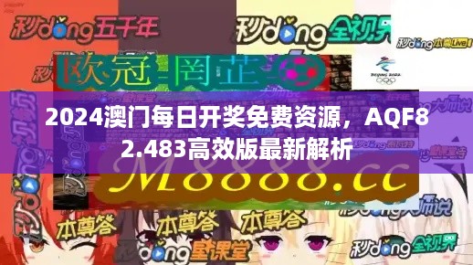 2024澳门每日开奖免费资源，AQF82.483高效版最新解析