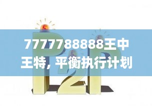 7777788888王中王特, 平衡执行计划执行_EGG56.367知晓版