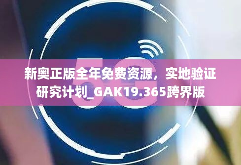 新奥正版全年免费资源，实地验证研究计划_GAK19.365跨界版