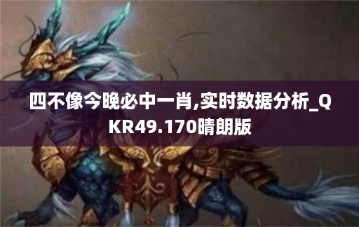 四不像今晚必中一肖,实时数据分析_QKR49.170晴朗版