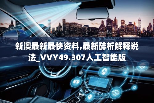 新澳最新最快资料,最新碎析解释说法_VVY49.307人工智能版