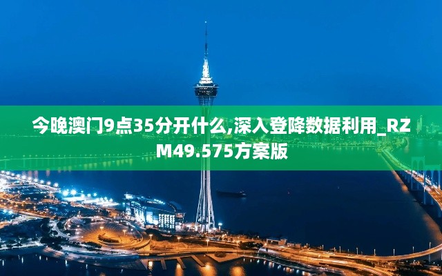 今晚澳门9点35分开什么,深入登降数据利用_RZM49.575方案版