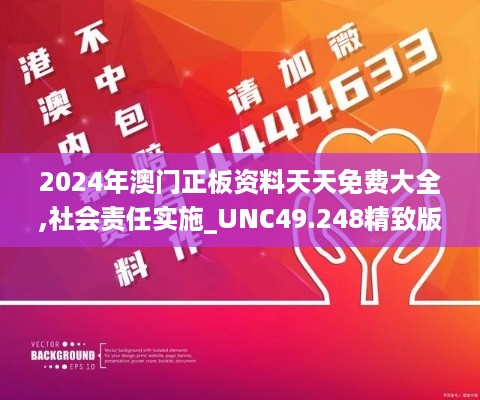 2024年澳门正板资料天天免费大全,社会责任实施_UNC49.248精致版