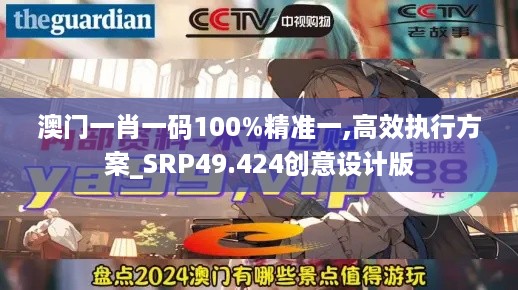 澳门一肖一码100%精准一,高效执行方案_SRP49.424创意设计版