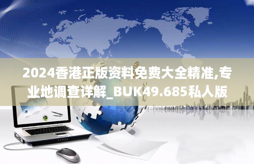 2024香港正版资料免费大全精准,专业地调查详解_BUK49.685私人版