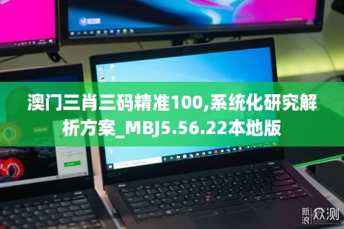 澳门三肖三码精准100,系统化研究解析方案_MBJ5.56.22本地版