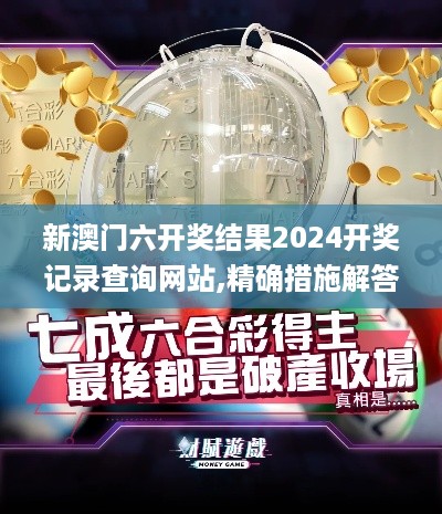 新澳门六开奖结果2024开奖记录查询网站,精确措施解答分析解释_ZHE4.74.46解放版