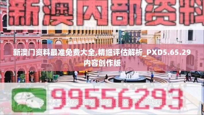 新澳门资料最准免费大全,精细评估解析_PXD5.65.29内容创作版