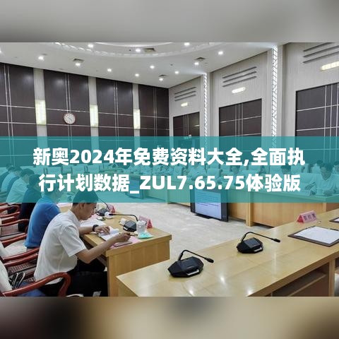 新奥2024年免费资料大全,全面执行计划数据_ZUL7.65.75体验版