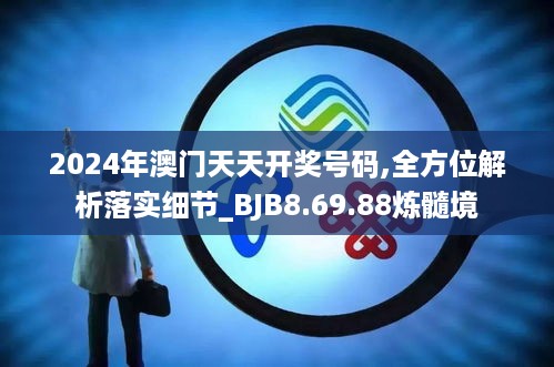 2024年澳门天天开奖号码,全方位解析落实细节_BJB8.69.88炼髓境