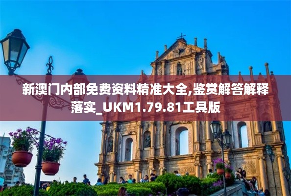 新澳门内部免费资料精准大全,鉴赏解答解释落实_UKM1.79.81工具版