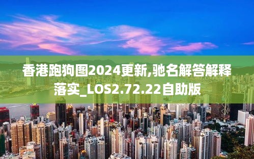 香港跑狗图2024更新,驰名解答解释落实_LOS2.72.22自助版