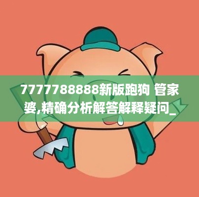 7777788888新版跑狗 管家婆,精确分析解答解释疑问_OIM3.43.47愉悦版