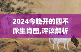 2024今晚开的四不像生肖图,评议解析解答执行_ACH6.68.76效率版