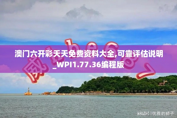 澳门六开彩天天免费资料大全,可靠评估说明_WPI1.77.36编程版