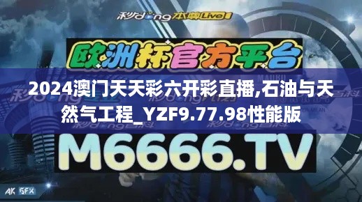 2024澳门天天彩六开彩直播,石油与天然气工程_YZF9.77.98性能版